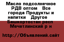 Масло подсолнечное РДВ оптом - Все города Продукты и напитки » Другое   . Башкортостан респ.,Мечетлинский р-н